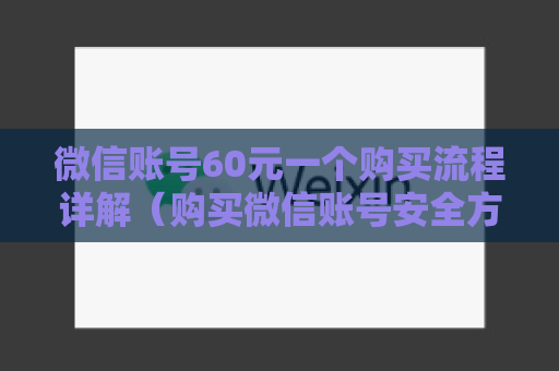 微信账号60元一个购买流程详解（购买微信账号安全方法）