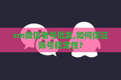 sm微信老号批发,如何保证账号稳定性？