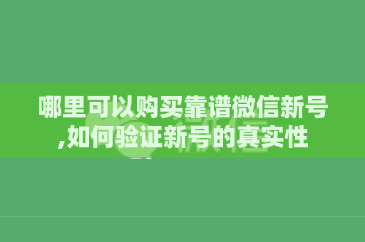 哪里可以购买靠谱微信新号,如何验证新号的真实性