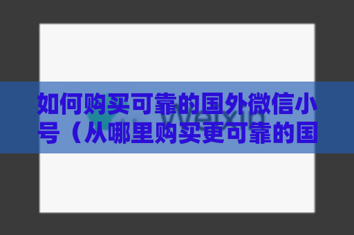 如何购买可靠的国外微信小号（从哪里购买更可靠的国外微信小号）