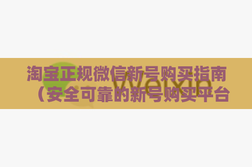 淘宝正规微信新号购买指南（安全可靠的新号购买平台）