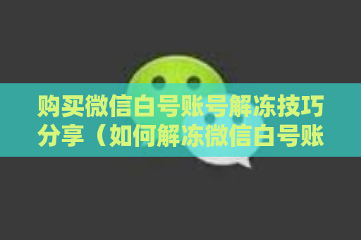 购买微信白号账号解冻技巧分享（如何解冻微信白号账号）