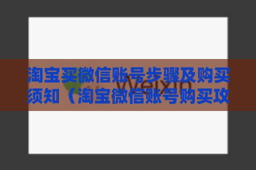 淘宝买微信账号步骤及购买须知（淘宝微信账号购买攻略）