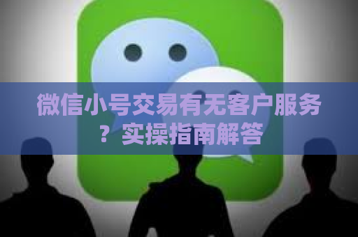 微信小号交易有无客户服务？实操指南解答