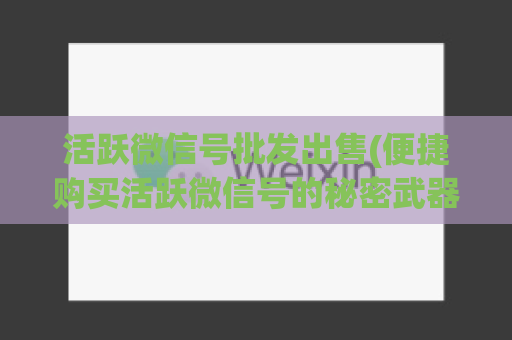 活跃微信号批发出售(便捷购买活跃微信号的秘密武器)