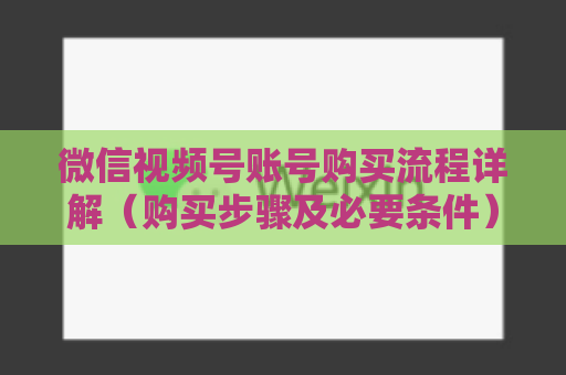 微信视频号账号购买流程详解（购买步骤及必要条件）