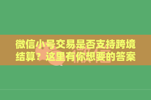 微信小号交易是否支持跨境结算？这里有你想要的答案