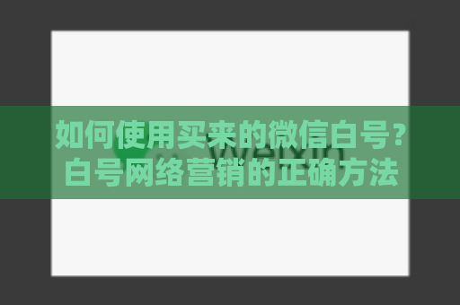 如何使用买来的微信白号？白号网络营销的正确方法