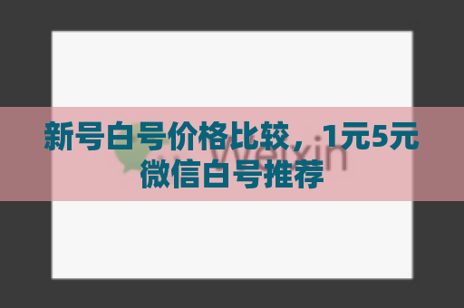 新号白号价格比较，1元5元微信白号推荐