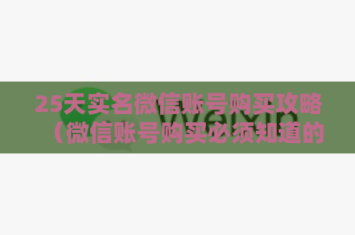 25天实名微信账号购买攻略（微信账号购买必须知道的注意事项）