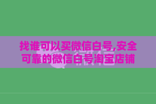 找谁可以买微信白号,安全可靠的微信白号淘宝店铺