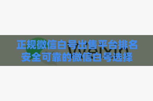 正规微信白号出售平台排名安全可靠的微信白号选择