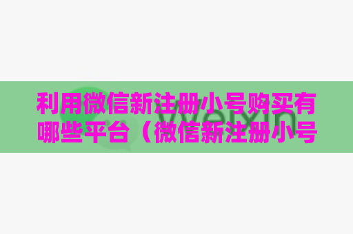 利用微信新注册小号购买有哪些平台（微信新注册小号购买攻略）