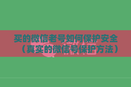 买的微信老号如何保护安全（真实的微信号保护方法）