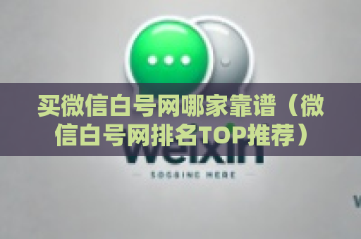 买微信白号网哪家靠谱（微信白号网排名TOP推荐）