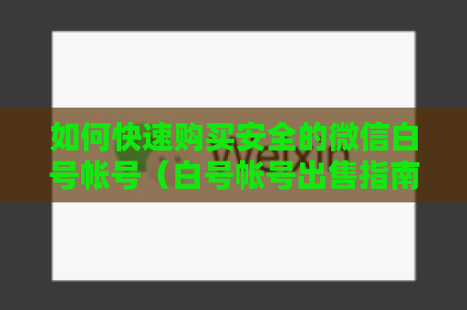 如何快速购买安全的微信白号帐号（白号帐号出售指南）