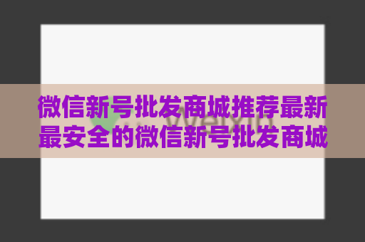 微信新号批发商城推荐最新最安全的微信新号批发商城