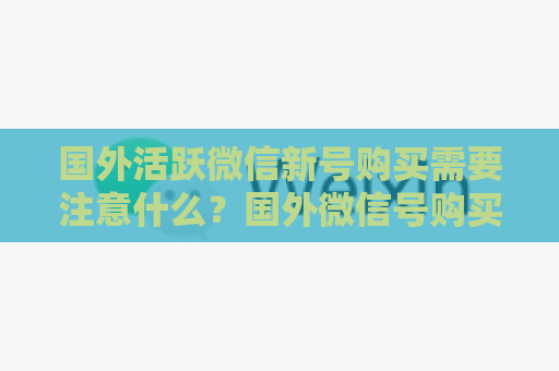 国外活跃微信新号购买需要注意什么？国外微信号购买流程及优质商家介绍