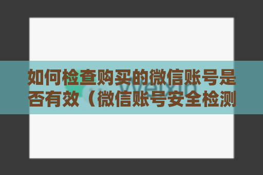 如何检查购买的微信账号是否有效（微信账号安全检测方法）