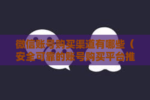 微信账号购买渠道有哪些（安全可靠的账号购买平台推荐）