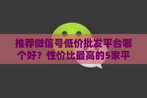 推荐微信号低价批发平台哪个好？性价比最高的5家平台