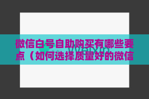 微信白号自助购买有哪些要点（如何选择质量好的微信白号）