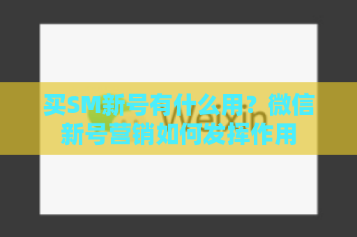 买SM新号有什么用？微信新号营销如何发挥作用