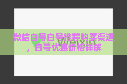 微信白号白号推荐购买渠道，白号优惠价格详解