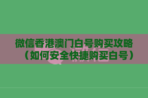 微信香港澳门白号购买攻略（如何安全快捷购买白号）