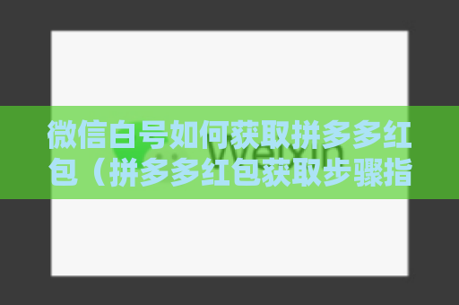 微信白号如何获取拼多多红包（拼多多红包获取步骤指南）