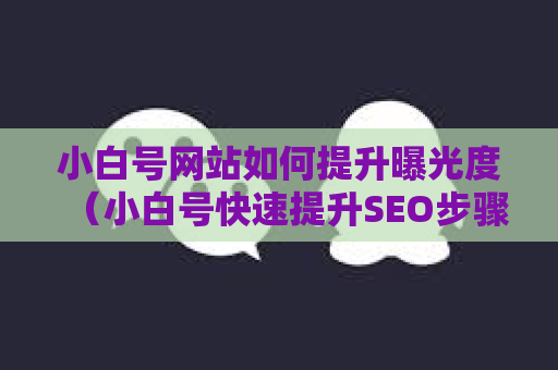 小白号网站如何提升曝光度（小白号快速提升SEO步骤）