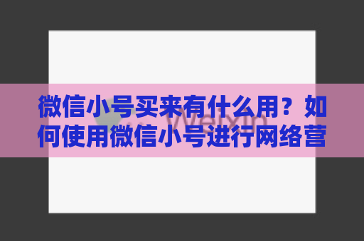 微信小号买来有什么用？如何使用微信小号进行网络营销