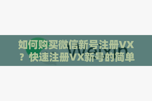 如何购买微信新号注册VX？快速注册VX新号的简单步骤