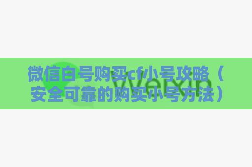 微信白号购买cf小号攻略（安全可靠的购买小号方法）