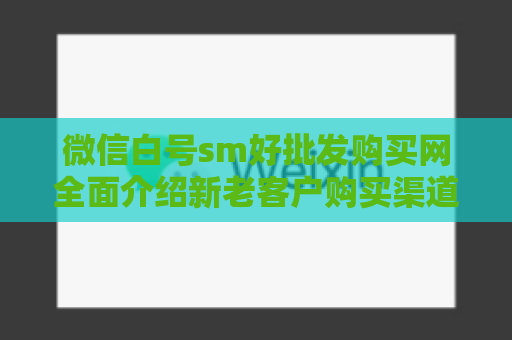 微信白号sm好批发购买网全面介绍新老客户购买渠道