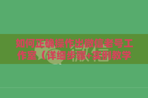 如何正确操作出微信老号工作室（详细步骤+实例教学）