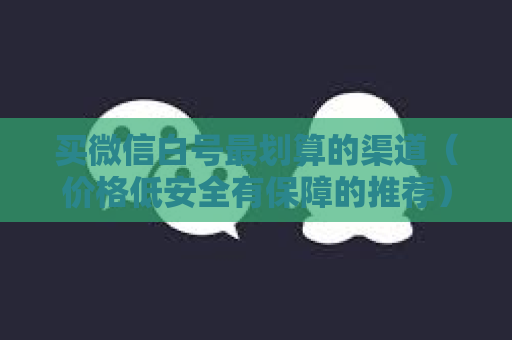 买微信白号最划算的渠道（价格低安全有保障的推荐）