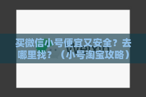 买微信小号便宜又安全？去哪里找？（小号淘宝攻略）