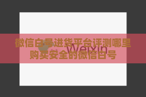 微信白号进货平台评测哪里购买安全的微信白号