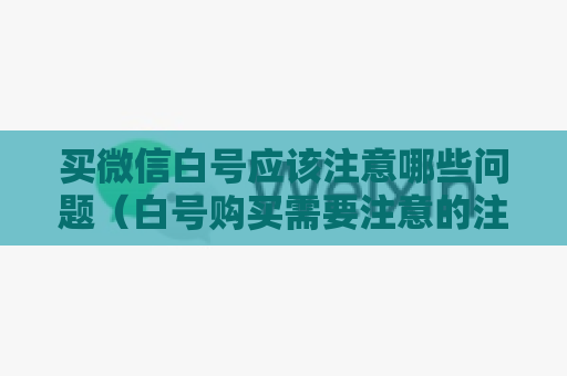 买微信白号应该注意哪些问题（白号购买需要注意的注意事项）