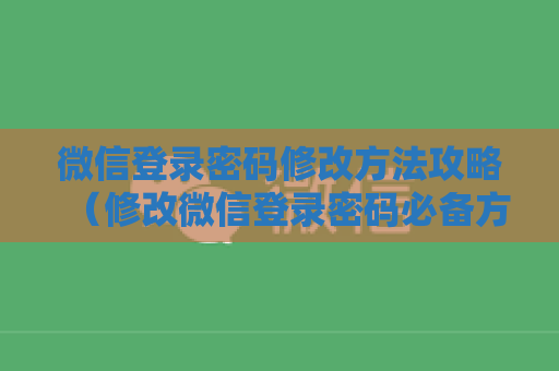 微信登录密码修改方法攻略（修改微信登录密码必备方法）