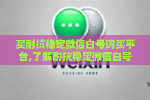 买耐抗稳定微信白号购买平台,了解耐抗稳定微信白号购买平台