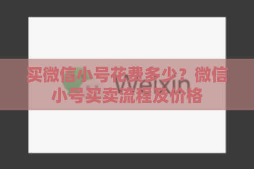 买微信小号花费多少？微信小号买卖流程及价格