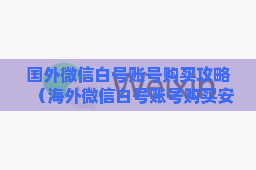 国外微信白号账号购买攻略（海外微信白号账号购买安全步骤）