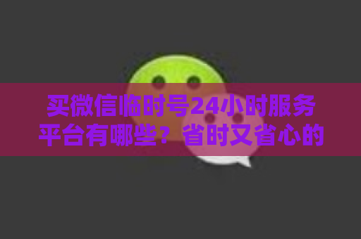 买微信临时号24小时服务平台有哪些？省时又省心的微信临时号选择方案