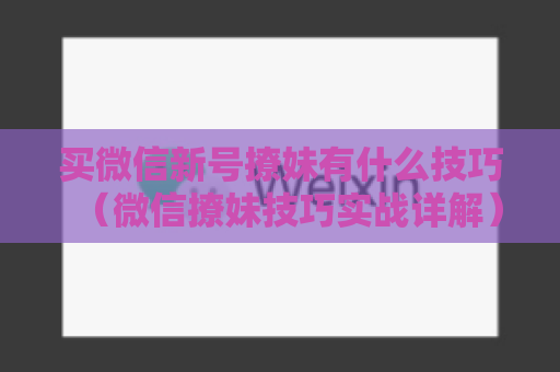 买微信新号撩妹有什么技巧（微信撩妹技巧实战详解）