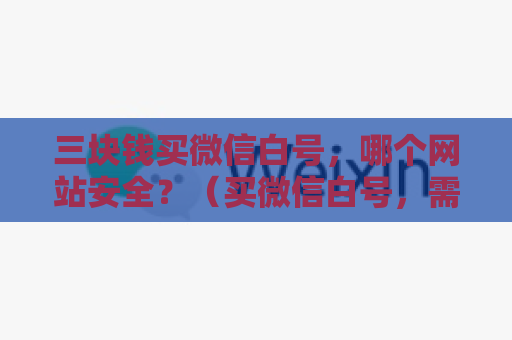 三块钱买微信白号，哪个网站安全？（买微信白号，需要注意什么？）