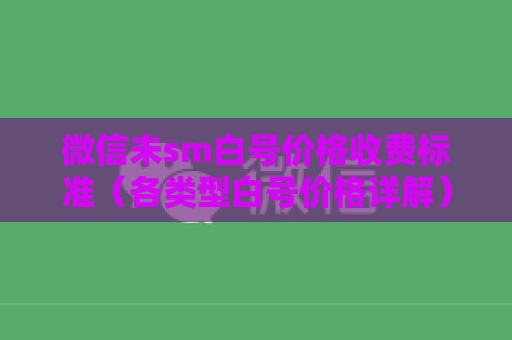 微信未sm白号价格收费标准（各类型白号价格详解）