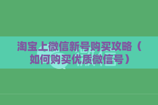 淘宝上微信新号购买攻略（如何购买优质微信号）