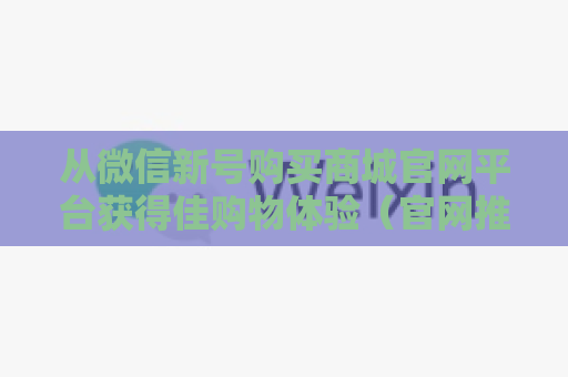 从微信新号购买商城官网平台获得佳购物体验（官网推荐的微信新号购买优势有哪些）